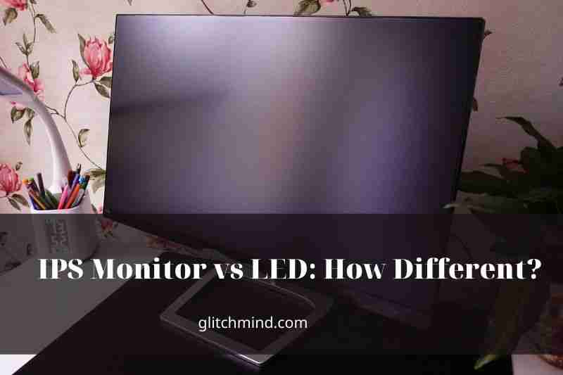 IPS Monitor vs LED: How Different? Which One Is Better In 2022?