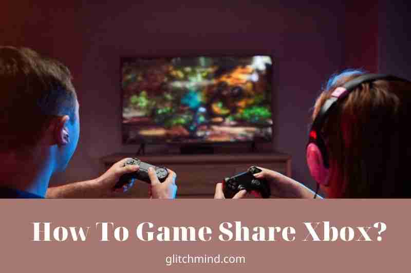 How To Game Share Xbox? Tips For Gamesharing