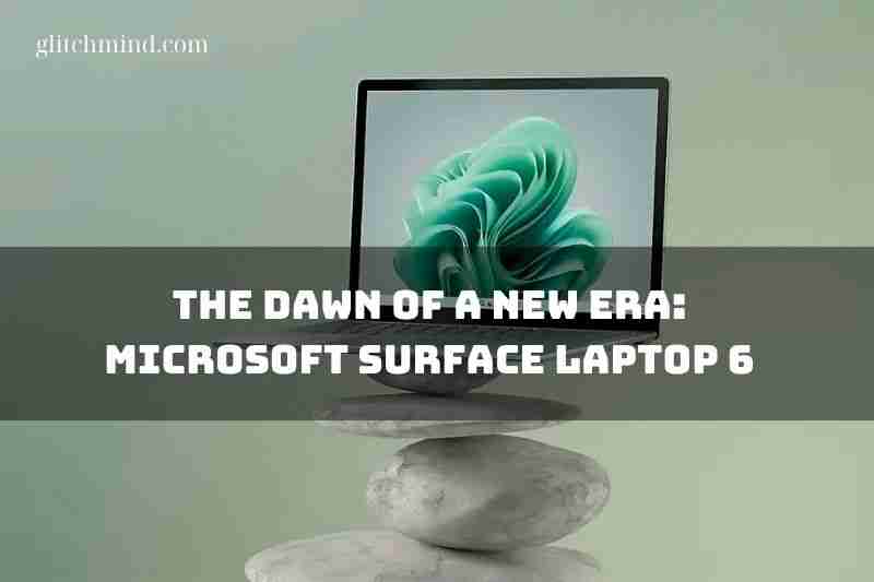 The Dawn of a New Era: Microsoft Surface Laptop 6 and Surface Pro 10